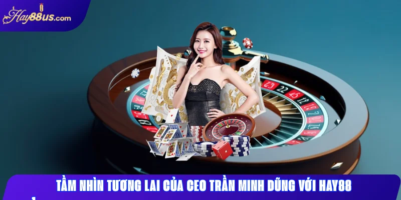 Tầm nhìn tương lai của CEO Trần Minh Dũng với HAY88